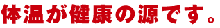 体温が健康の源です。