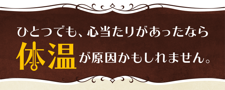 ひとつでも、心当たりがあったなら体温が原因かもしれません