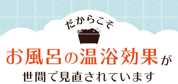 だからこそお風呂の温浴効果が世間で見直されています