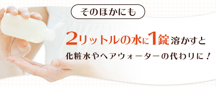 そのほかにも2リットルの水に1錠溶かすと化粧水やヘアウォーターの代わりに！