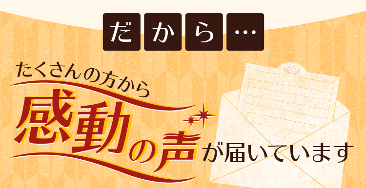 たくさんの方から感動の声が届いています