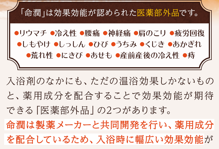 命潤は製薬メーカーと共同開発を行い、薬用成分を配合しているため、入浴時に幅広い効果効能が期待できます。