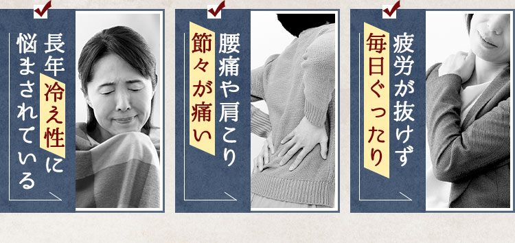 長年冷え性に悩まされている 腰痛や肩こり、節々が痛い。疲労が抜けず毎日ぐったり