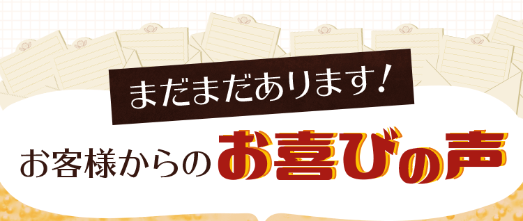 まだまだあります！お客様からのお喜びの声